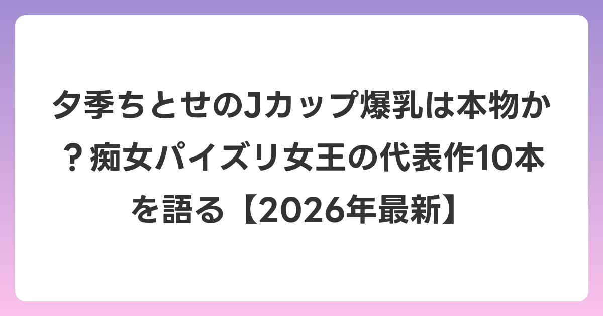 夕季ちとせのJカップ爆乳は本物か?痴女パイズリ女王の代表作10本を語る【2026年7月最新】