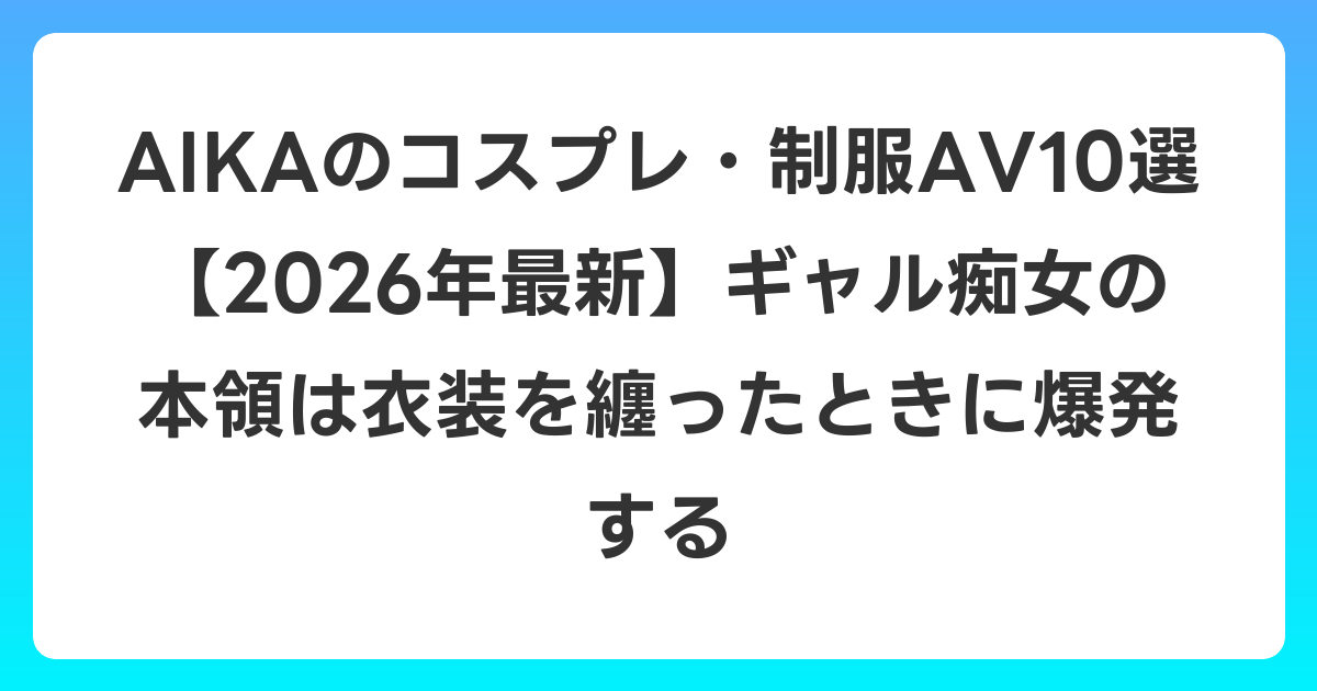AIKAのコスプレ・制服AV10選【2026年6月最新】ギャル痴女の本領は衣装を纏ったときに爆発する
