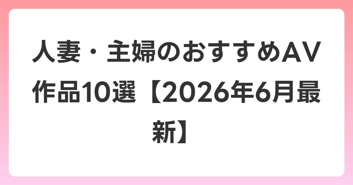 人妻・主婦のおすすめAV作品10選【2026年7月最新】