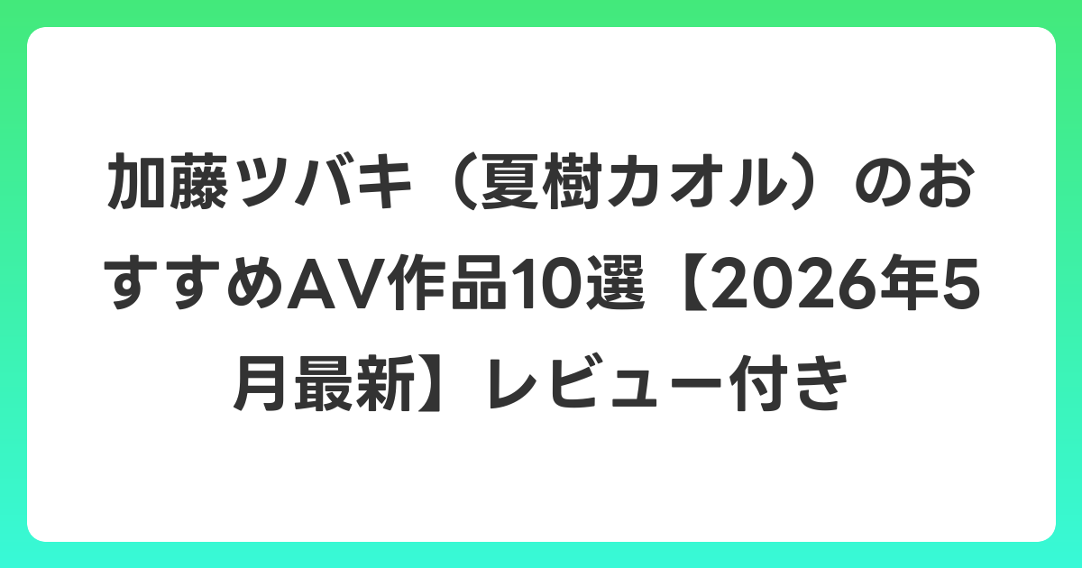加藤ツバキ（夏樹カオル）のおすすめAV作品10選【2026年6月最新】レビュー付き