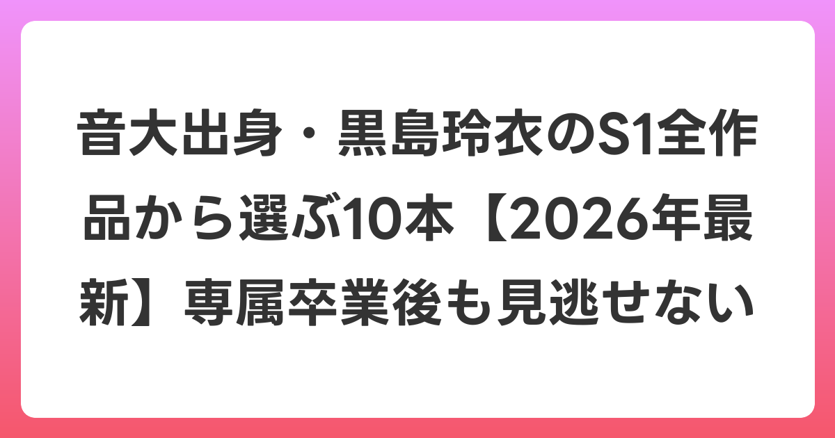 音大出身・黒島玲衣のS1全作品から選ぶ10本【2026年6月最新】専属卒業後も見逃せない