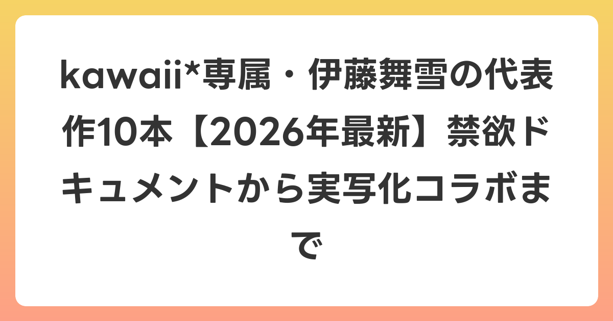 kawaii*専属・伊藤舞雪の代表作10本【2026年6月最新】禁欲ドキュメントから実写化コラボまで
