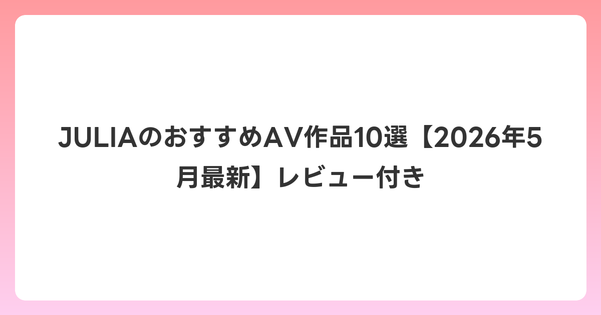 JULIAのおすすめAV作品10選【2026年5月最新】レビュー付き