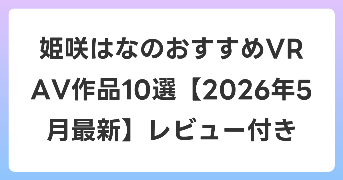 姫咲はなのおすすめVR AV作品10選【2026年5月最新】レビュー付き