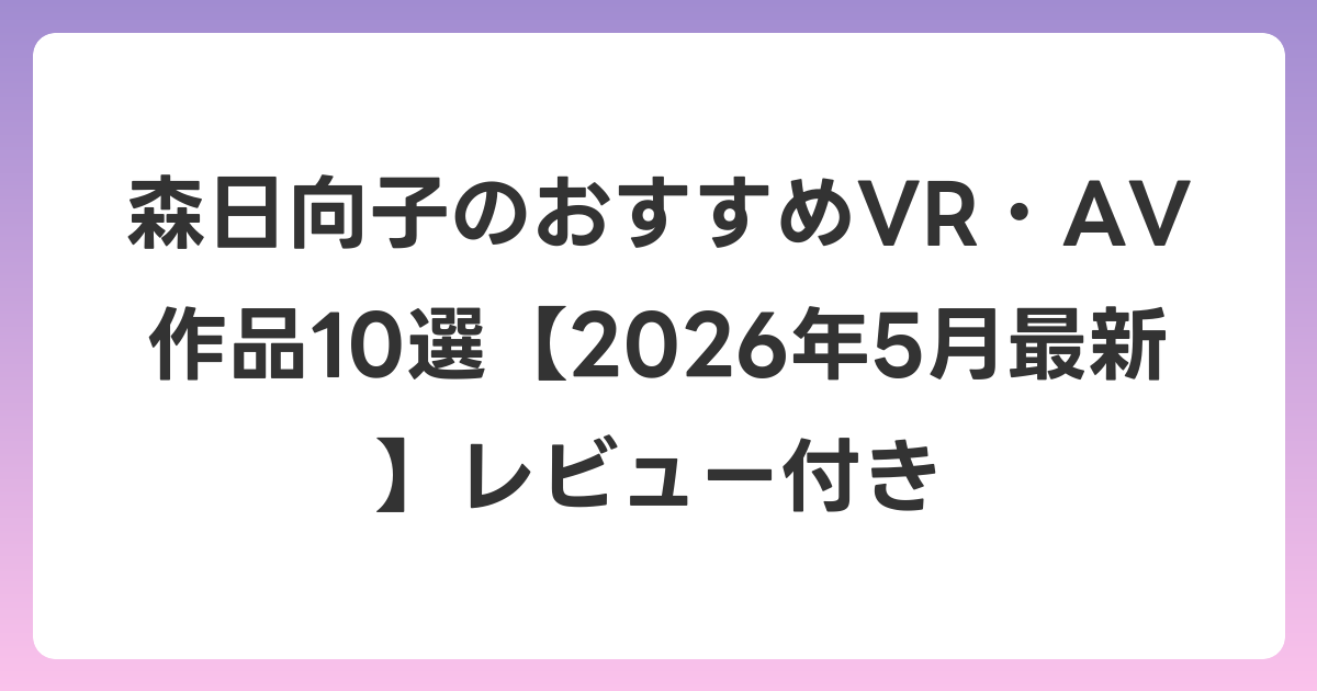 森日向子のおすすめVR・AV作品10選【2026年5月最新】レビュー付き