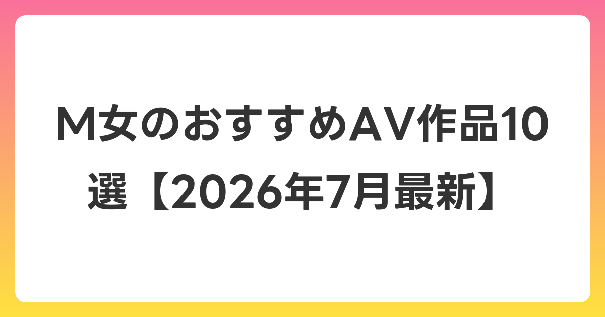 M女のおすすめAV作品10選【2026年7月最新】