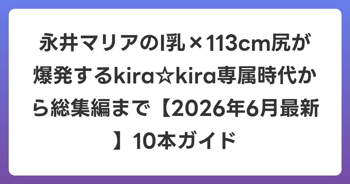 永井マリアのI乳×113cm尻が爆発するkira☆kira専属時代から総集編まで【2026年7月最新】10本ガイド