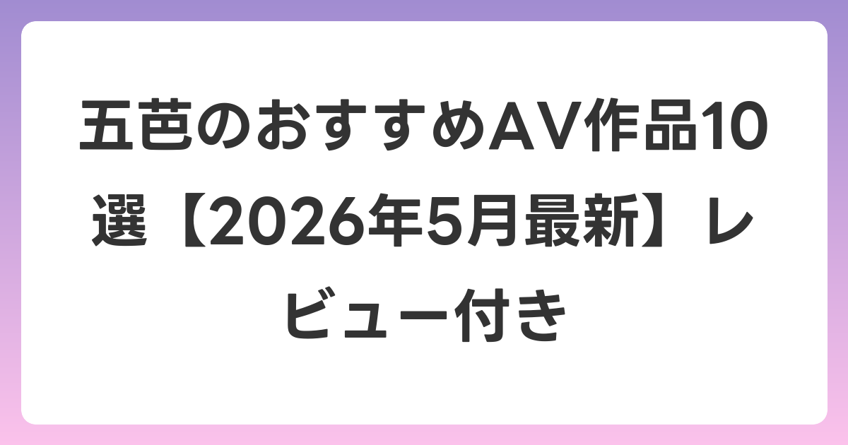 五芭のおすすめAV作品10選【2026年5月最新】レビュー付き