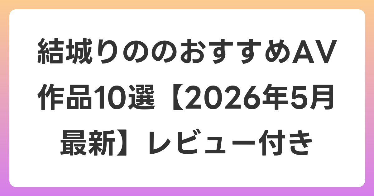 結城りののおすすめAV作品10選【2026年6月最新】レビュー付き