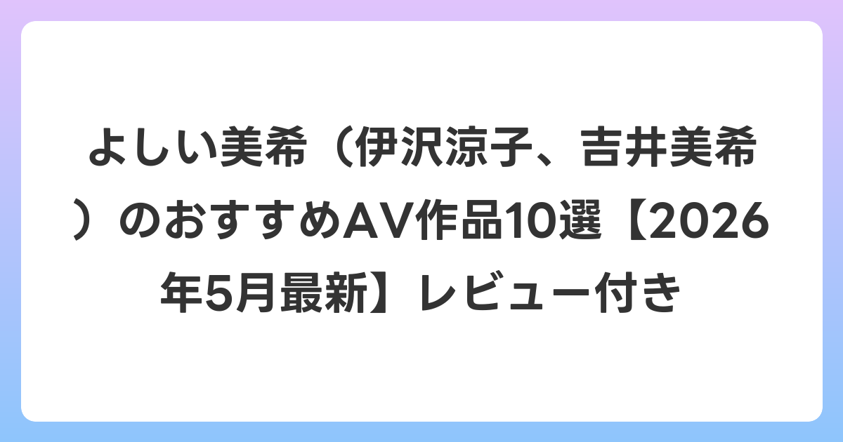よしい美希(伊沢涼子、吉井美希)のおすすめAV作品10選【2026年6月最新】レビュー付き