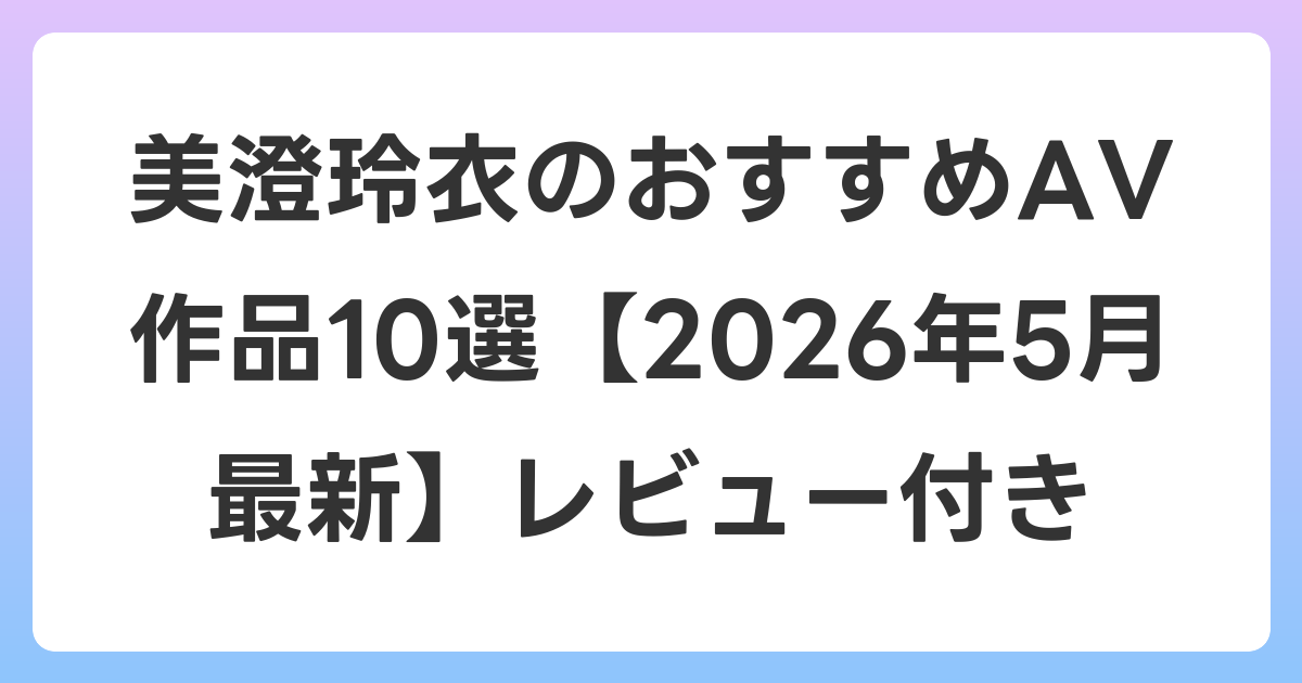美澄玲衣のおすすめAV作品10選【2026年5月最新】レビュー付き