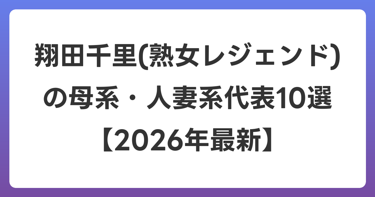 翔田千里(熟女レジェンド)の母系・人妻系代表10選【2026年7月最新】