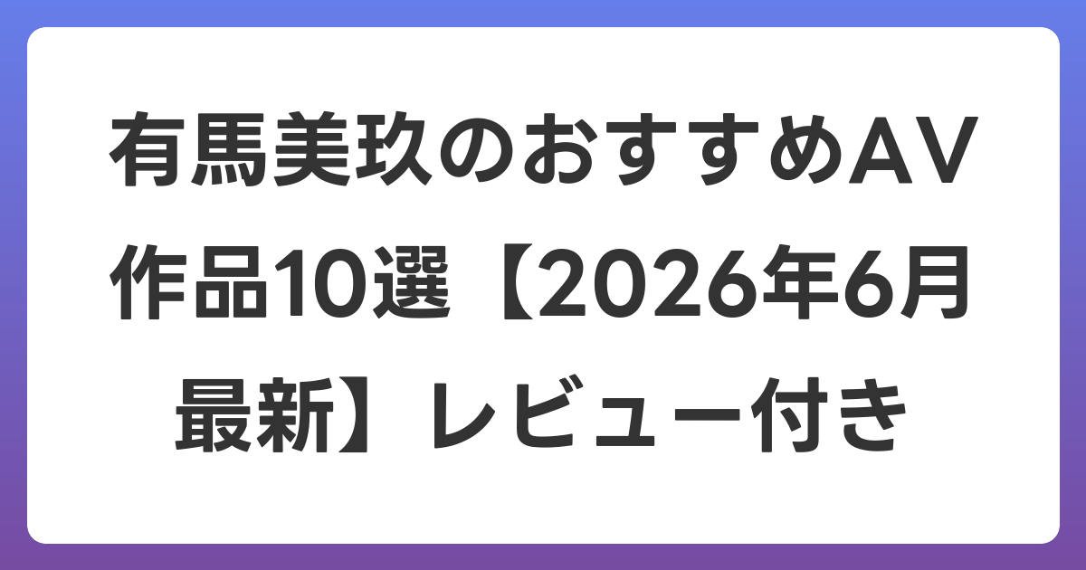 有馬美玖のおすすめAV作品10選【2026年7月最新】レビュー付き