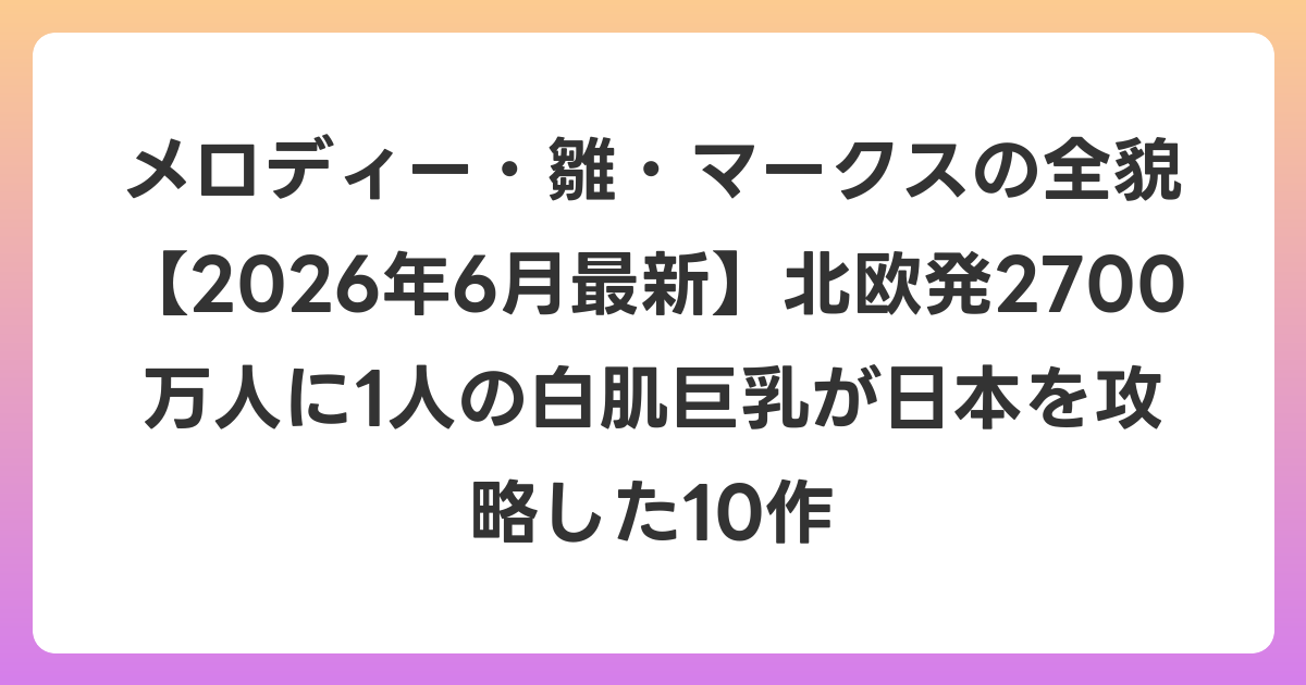 メロディー・雛・マークスの全貌【2026年7月最新】北欧発2700万人に1人の白肌巨乳が日本を攻略した10作