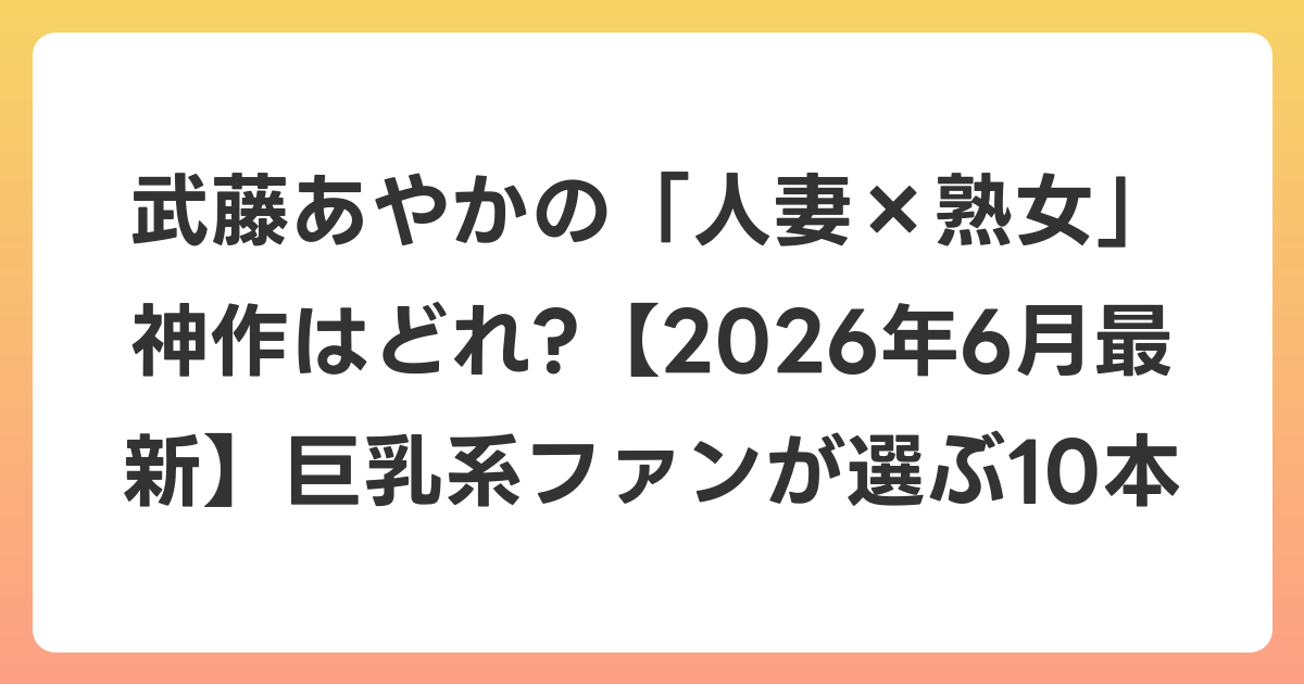 武藤あやかの「人妻×熟女」神作はどれ?【2026年7月最新】巨乳系ファンが選ぶ10本