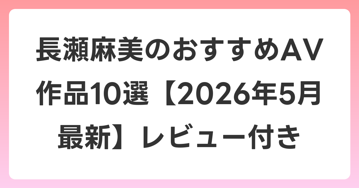 長瀬麻美のおすすめAV作品10選【2026年5月最新】レビュー付き