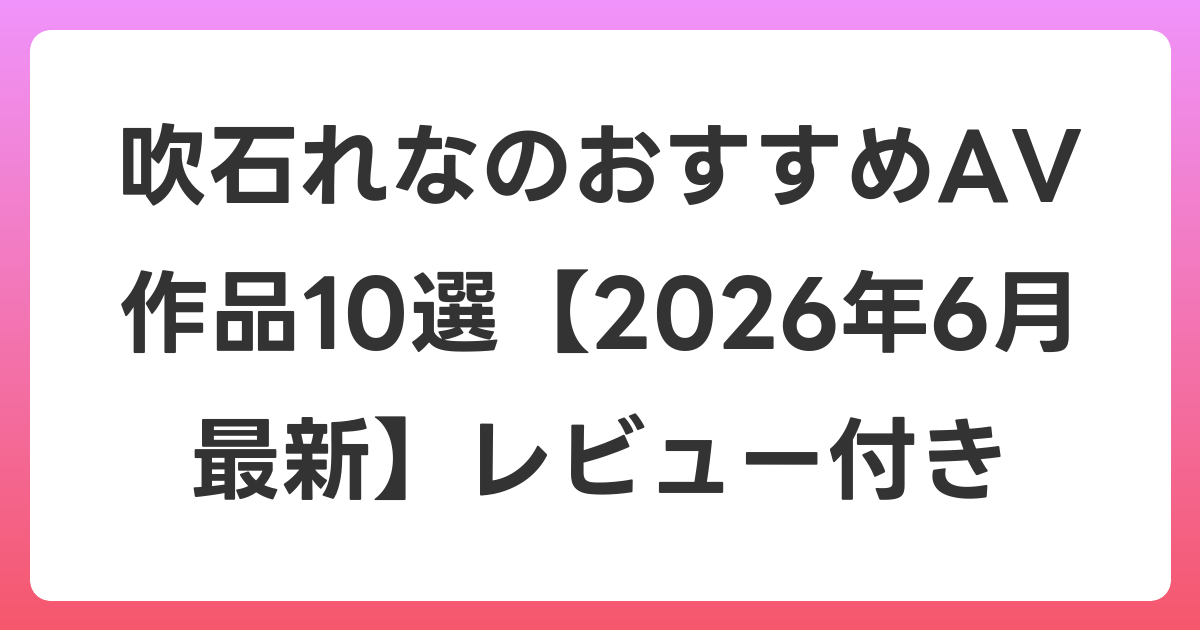 吹石れなのおすすめAV作品10選【2026年7月最新】レビュー付き