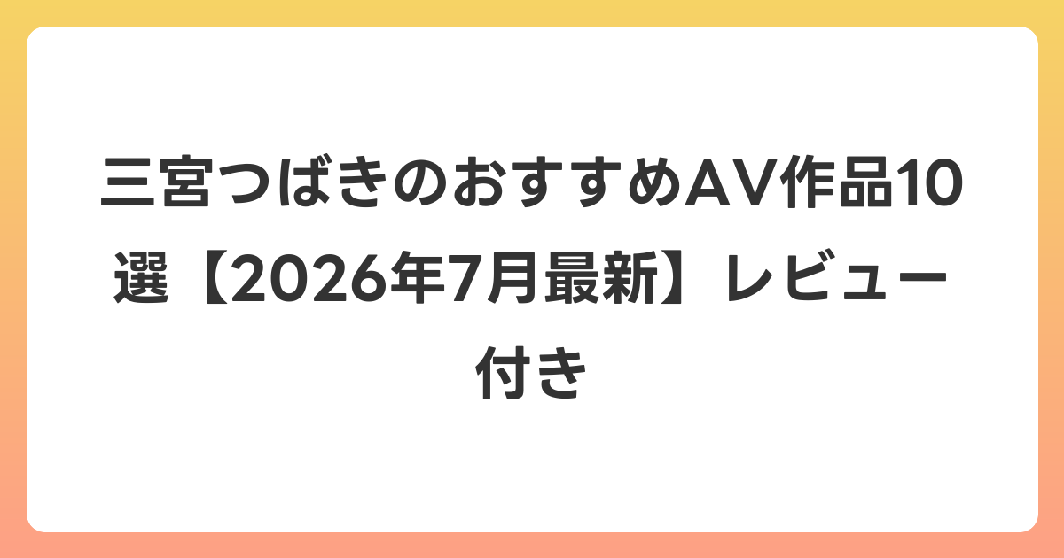 三宮つばきのおすすめAV作品10選【2026年7月最新】レビュー付き