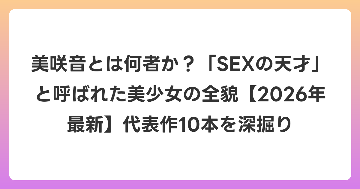 美咲音とは何者か?「SEXの天才」と呼ばれた美少女の全貌【2026年6月最新】代表作10本を深掘り