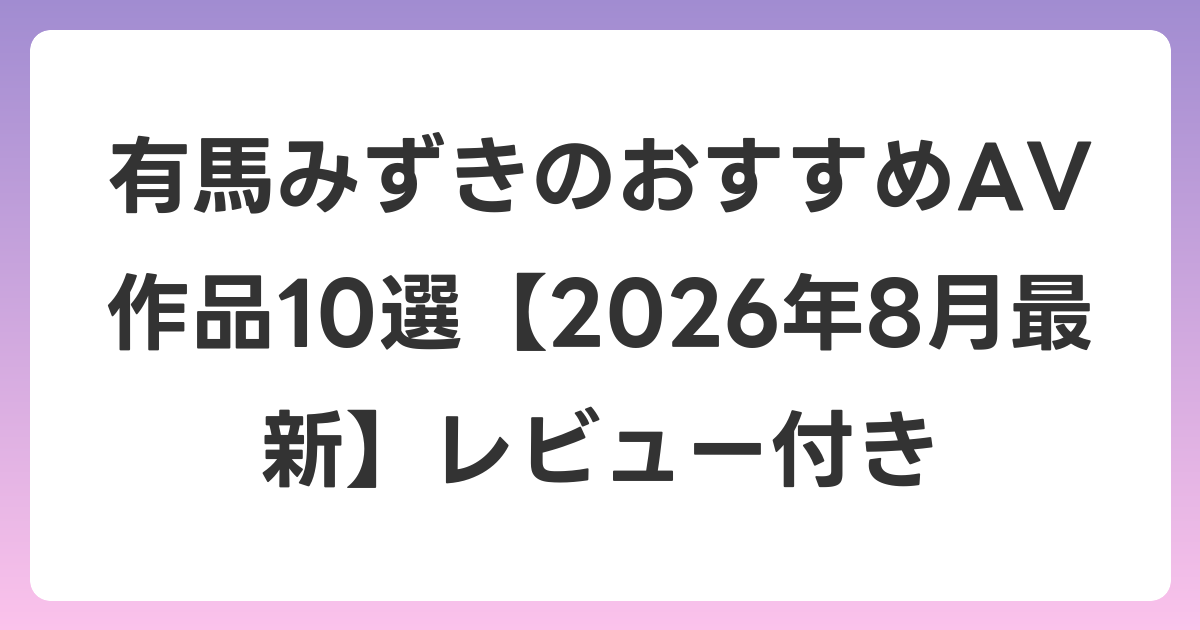 有馬みずきのおすすめAV作品10選【2026年8月最新】レビュー付き