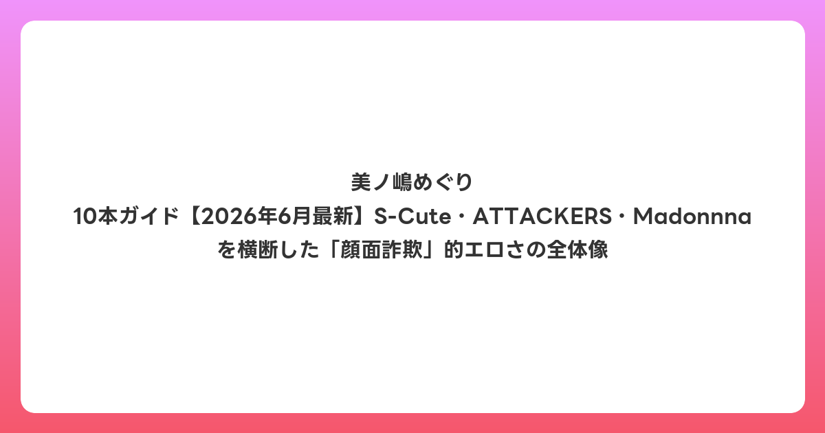 美ノ嶋めぐり 10本ガイド【2026年7月最新】S-Cute・ATTACKERS・Madonnnaを横断した「顔面詐欺」的エロさの全体像