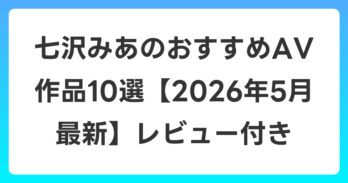 七沢みあのおすすめAV作品10選【2026年5月最新】レビュー付き