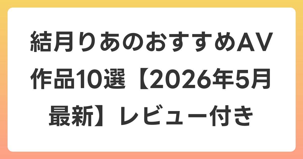 結月りあのおすすめAV作品10選【2026年5月最新】レビュー付き