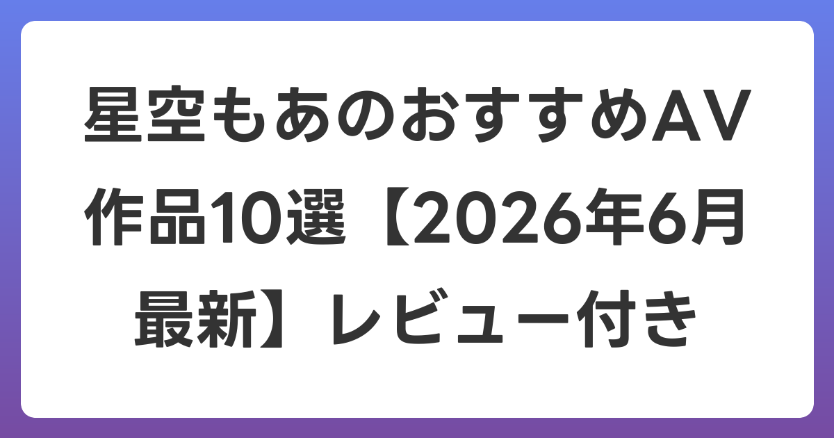 星空もあのおすすめAV作品10選【2026年7月最新】レビュー付き