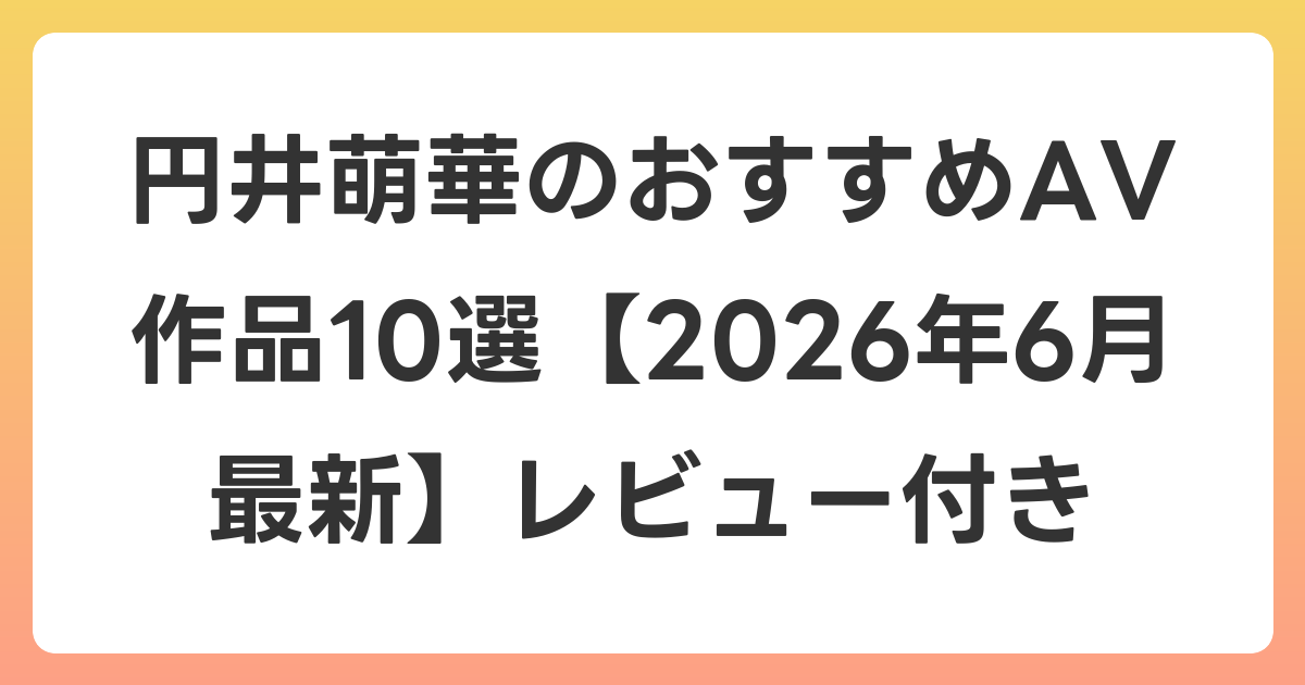 円井萌華のおすすめAV作品10選【2026年7月最新】レビュー付き