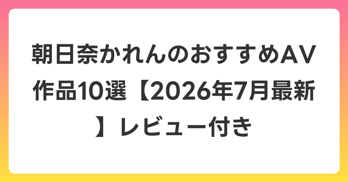朝日奈かれんのおすすめAV作品10選【2026年7月最新】レビュー付き