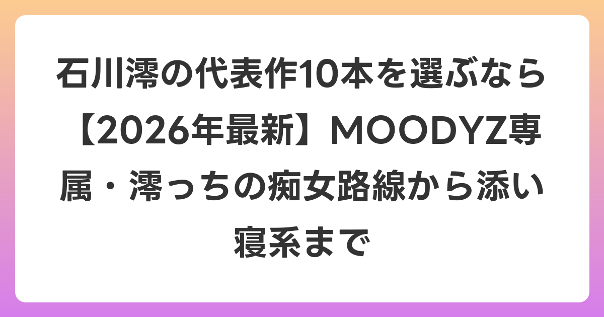 石川澪の代表作10本を選ぶなら【2026年6月最新】MOODYZ専属・澪っちの痴女路線から添い寝系まで