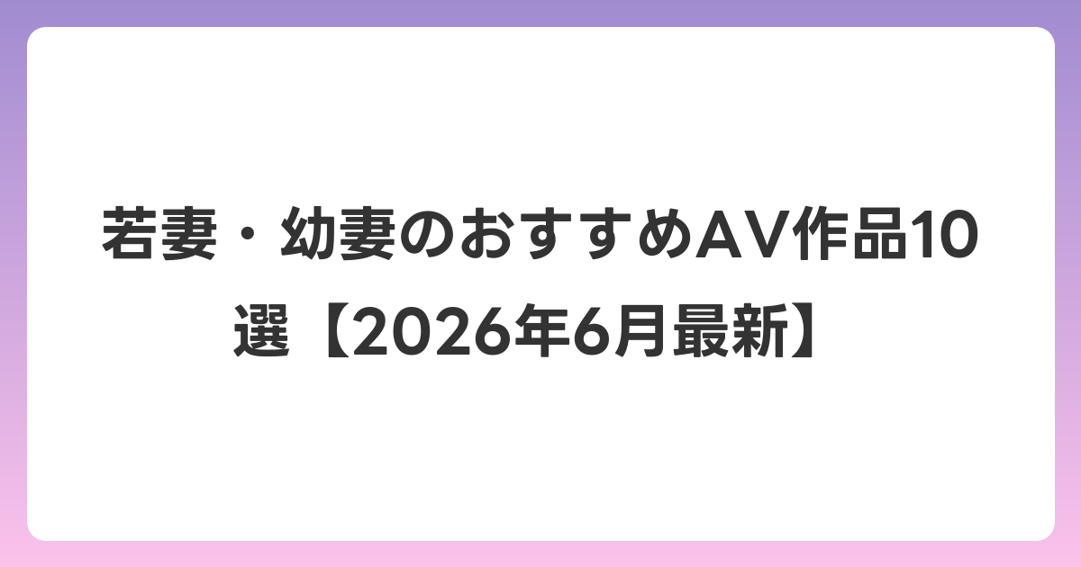 若妻・幼妻のおすすめAV作品10選【2026年7月最新】