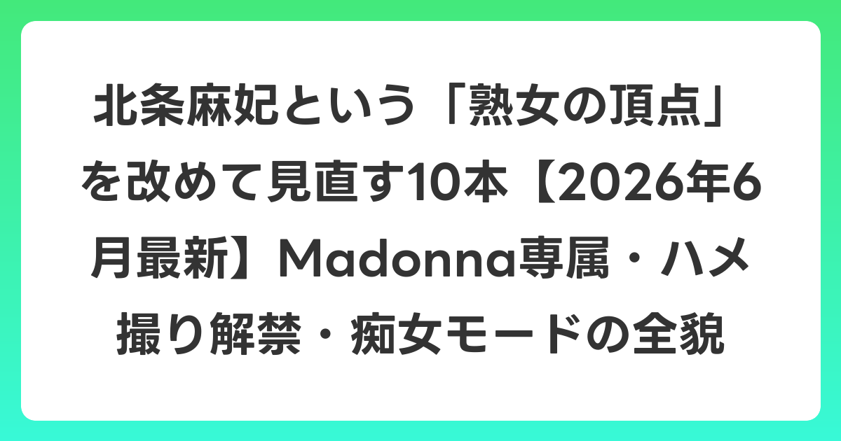 北条麻妃という「熟女の頂点」を改めて見直す10本【2026年7月最新】Madonna専属・ハメ撮り解禁・痴女モードの全貌