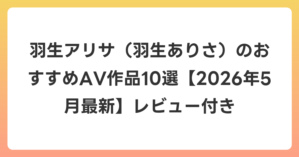 羽生アリサ（羽生ありさ）のおすすめAV作品10選【2026年6月最新】レビュー付き
