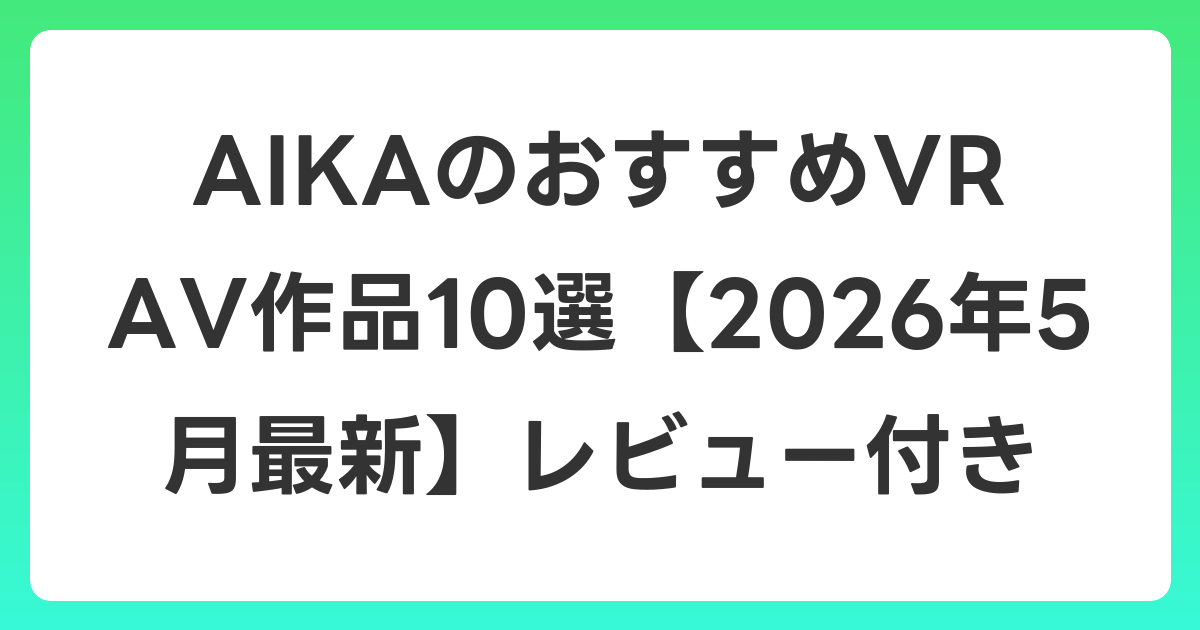 AIKAのおすすめVR AV作品10選【2026年5月最新】レビュー付き