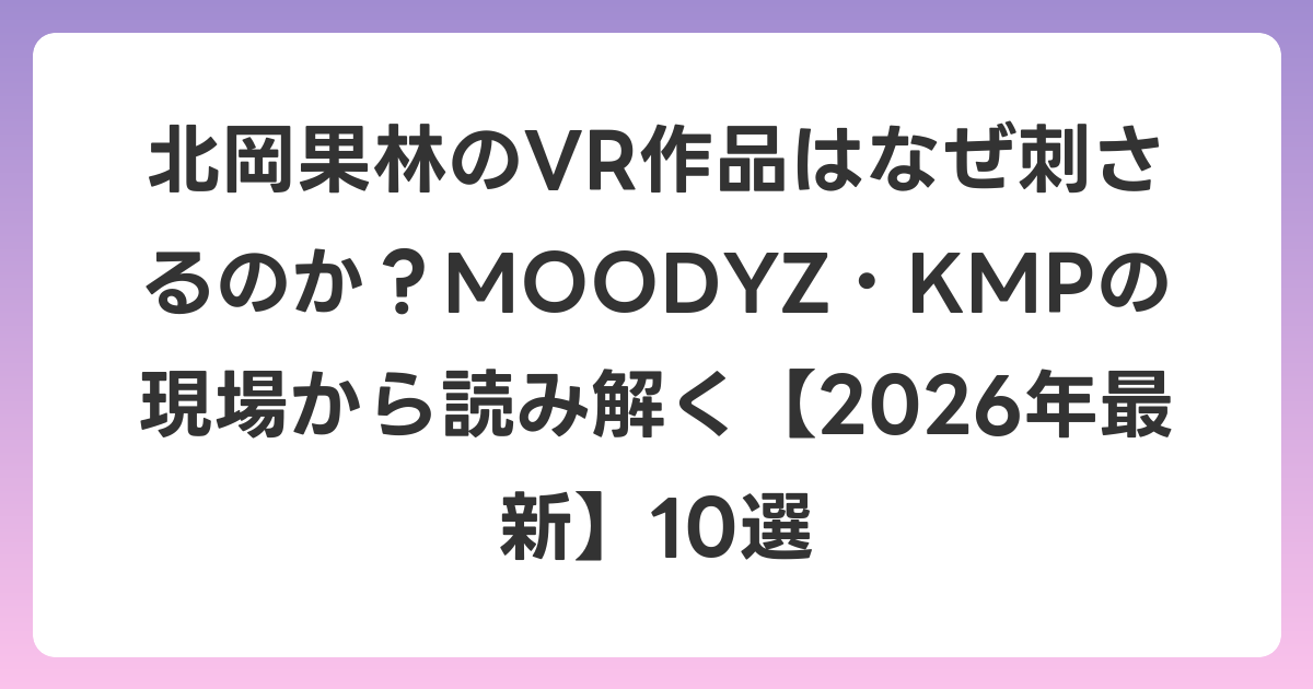 北岡果林のVR作品はなぜ刺さるのか？MOODYZ・KMPの現場から読み解く【2026年6月最新】10選