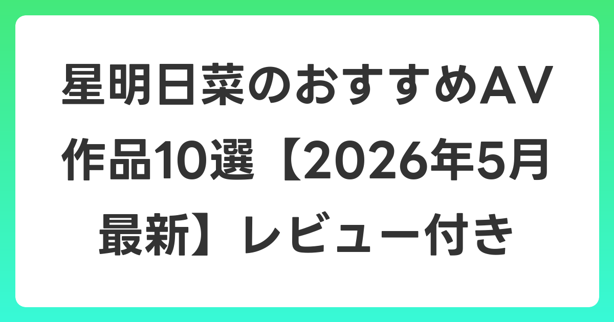星明日菜のおすすめAV作品10選【2026年6月最新】レビュー付き