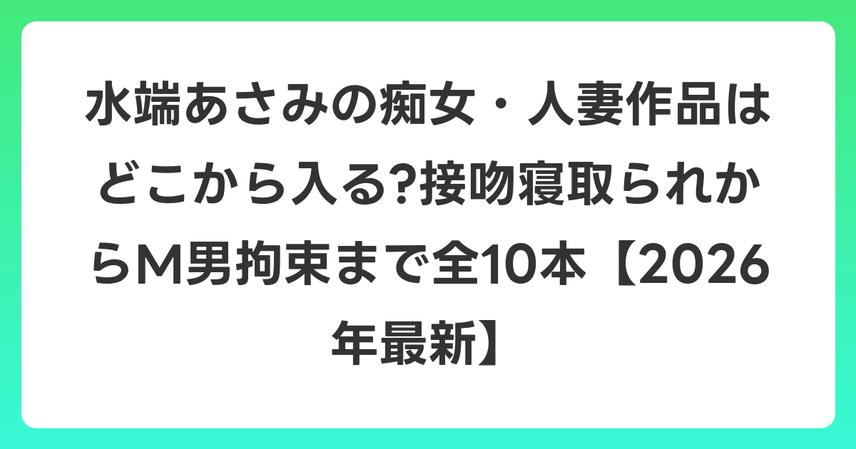 水端あさみの痴女・人妻作品はどこから入る?接吻寝取られからM男拘束まで全10本【2026年6月最新】