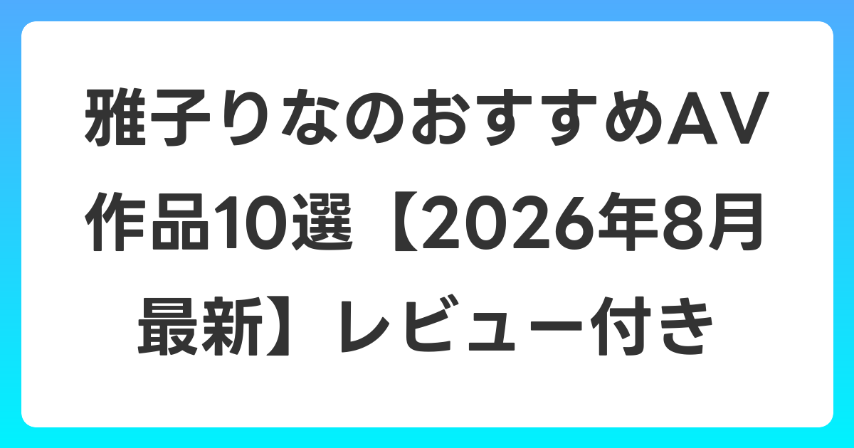 雅子りなのおすすめAV作品10選【2026年8月最新】レビュー付き
