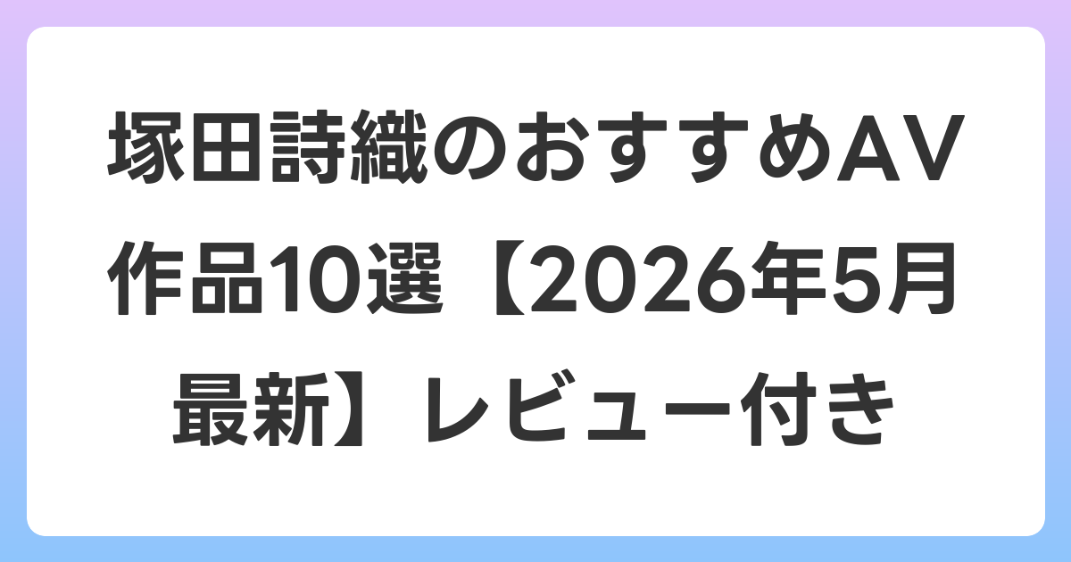 塚田詩織のおすすめAV作品10選【2026年5月最新】レビュー付き