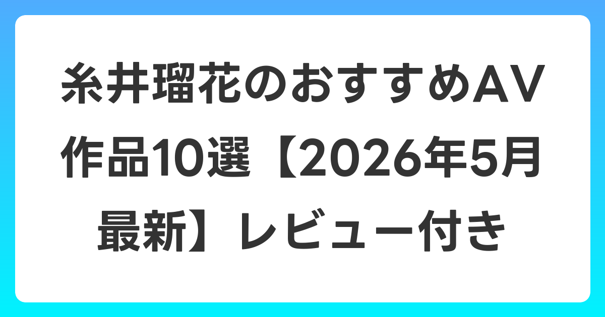 糸井瑠花のおすすめAV作品10選【2026年5月最新】レビュー付き