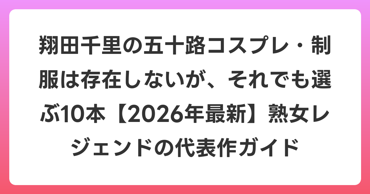 翔田千里の五十路コスプレ・制服は存在しないが、それでも選ぶ10本【2026年6月最新】熟女レジェンドの代表作ガイド