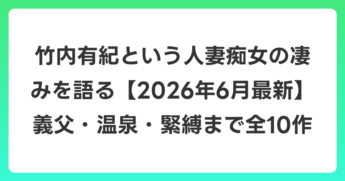 竹内有紀という人妻痴女の凄みを語る【2026年7月最新】義父・温泉・緊縛まで全10作