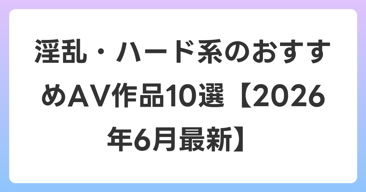 淫乱・ハード系のおすすめAV作品10選【2026年7月最新】