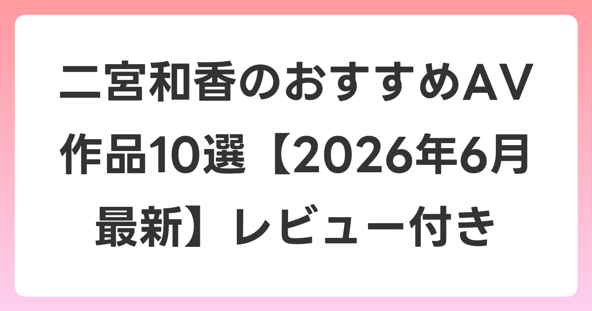 二宮和香のおすすめAV作品10選【2026年7月最新】レビュー付き