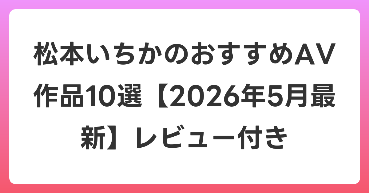 松本いちかのおすすめAV作品10選【2026年6月最新】レビュー付き