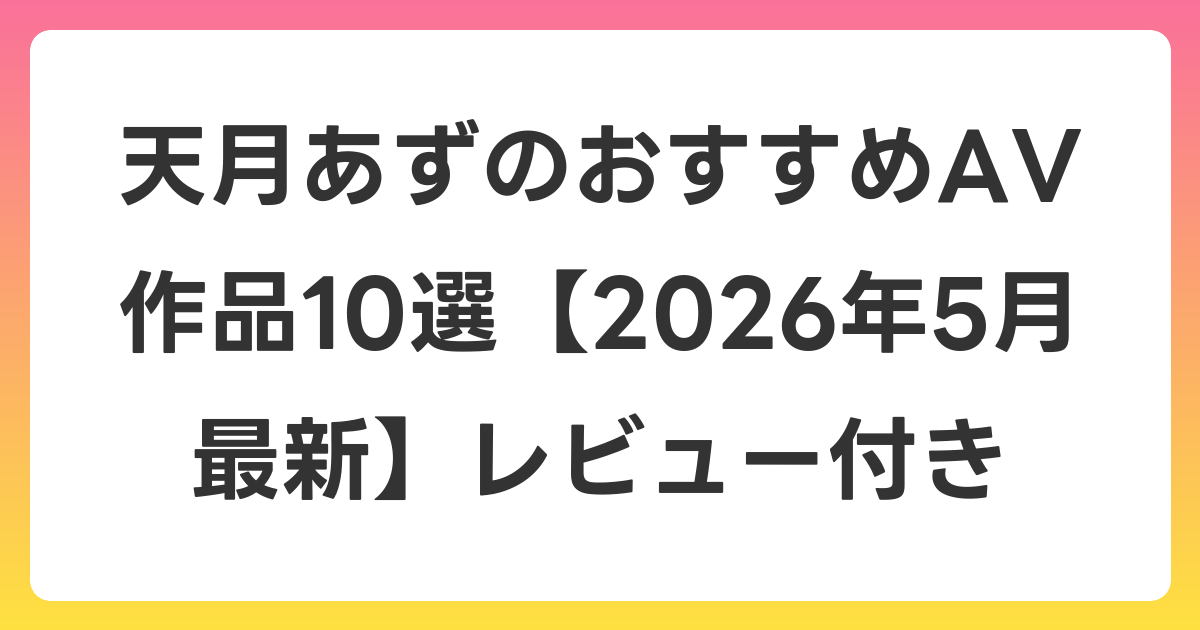 天月あずのおすすめAV作品10選【2026年6月最新】レビュー付き