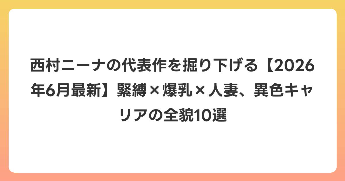 西村ニーナの代表作を掘り下げる【2026年7月最新】緊縛×爆乳×人妻、異色キャリアの全貌10選