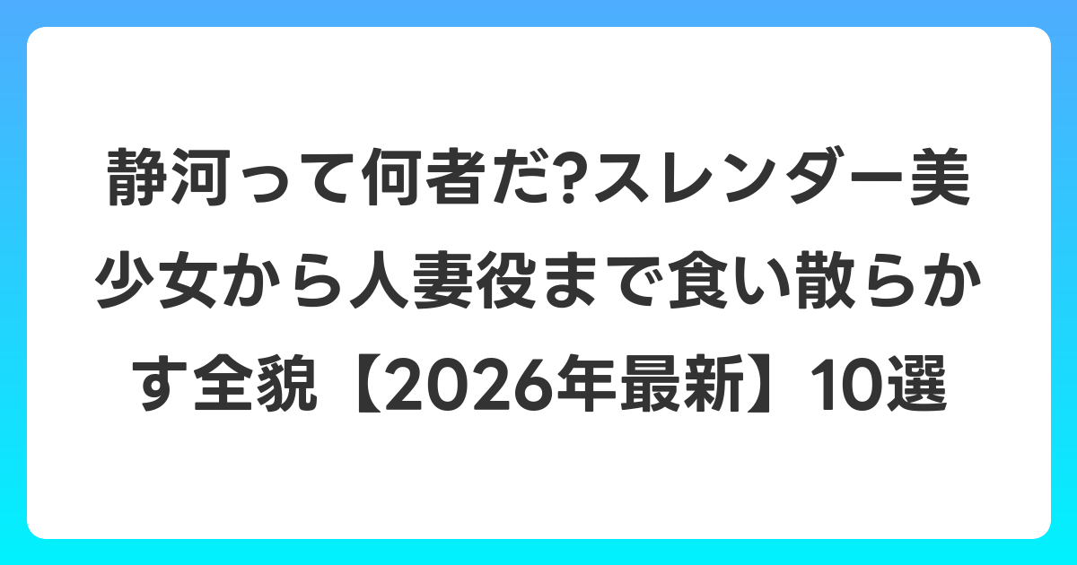 静河って何者だ?スレンダー美少女から人妻役まで食い散らかす全貌【2026年7月最新】10選
