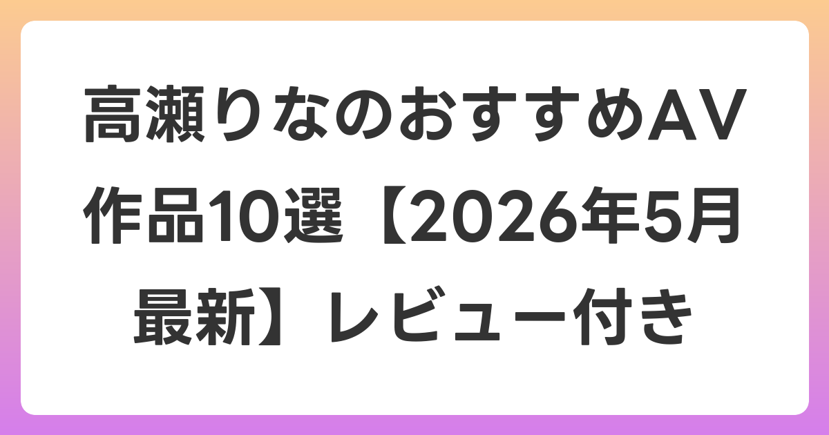 高瀬りなのおすすめAV作品10選【2026年6月最新】レビュー付き